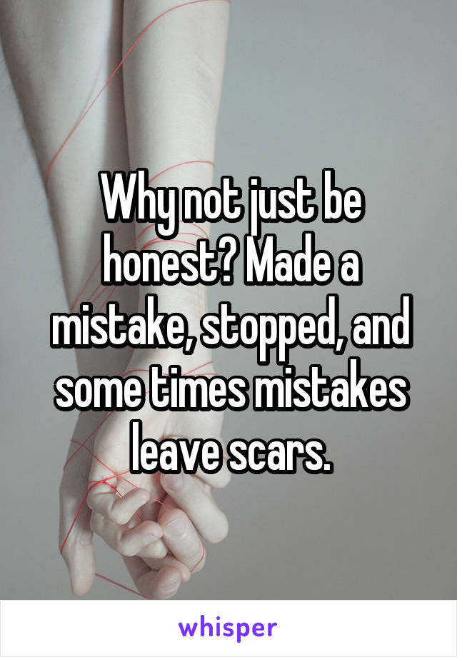 Why not just be honest? Made a mistake, stopped, and some times mistakes leave scars.