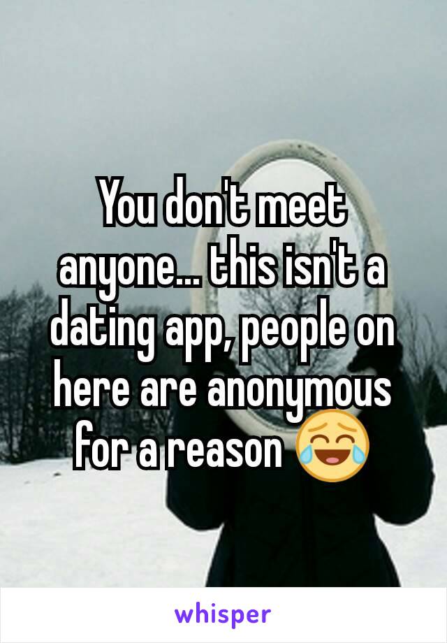 You don't meet anyone... this isn't a dating app, people on here are anonymous for a reason 😂