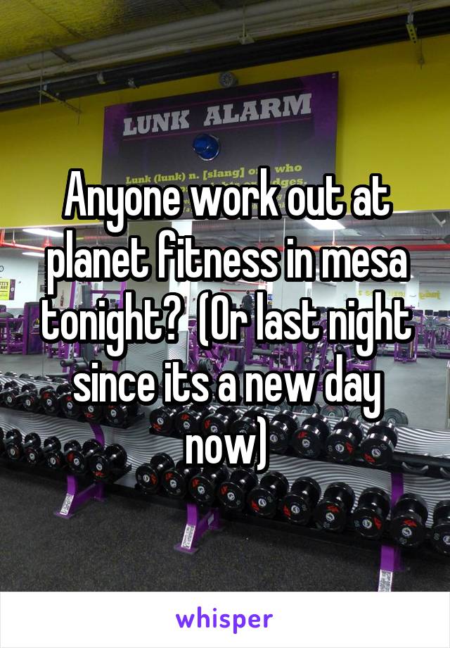 Anyone work out at planet fitness in mesa tonight?  (Or last night since its a new day now)