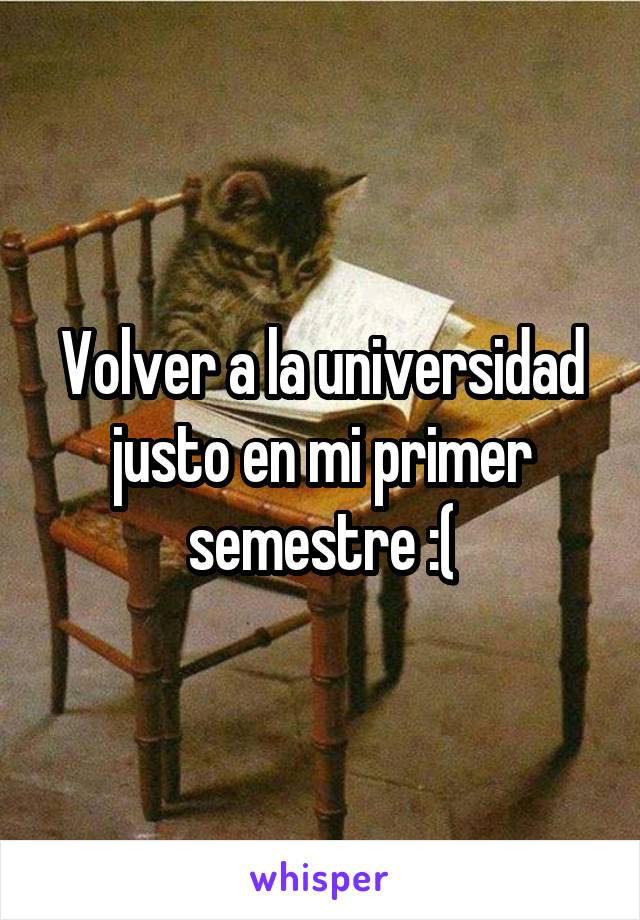 Volver a la universidad justo en mi primer semestre :(