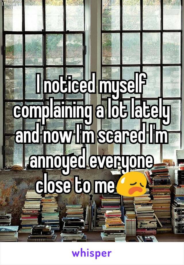 I noticed myself complaining a lot lately and now I'm scared I'm annoyed everyone close to me😥