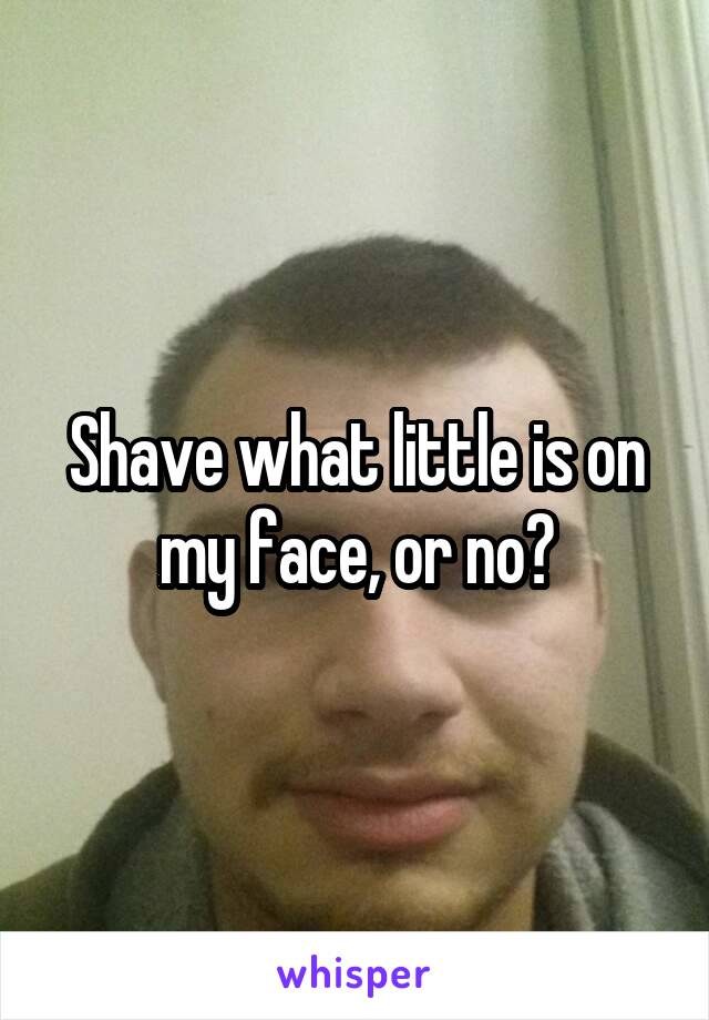 Shave what little is on my face, or no?