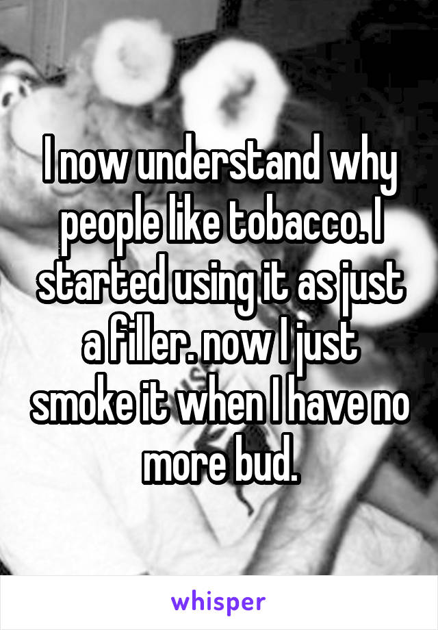 I now understand why people like tobacco. I started using it as just a filler. now I just smoke it when I have no more bud.