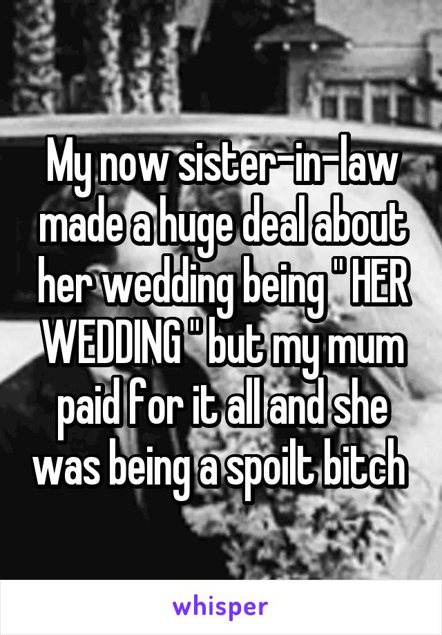 My now sister-in-law made a huge deal about her wedding being " HER WEDDING " but my mum paid for it all and she was being a spoilt bitch 