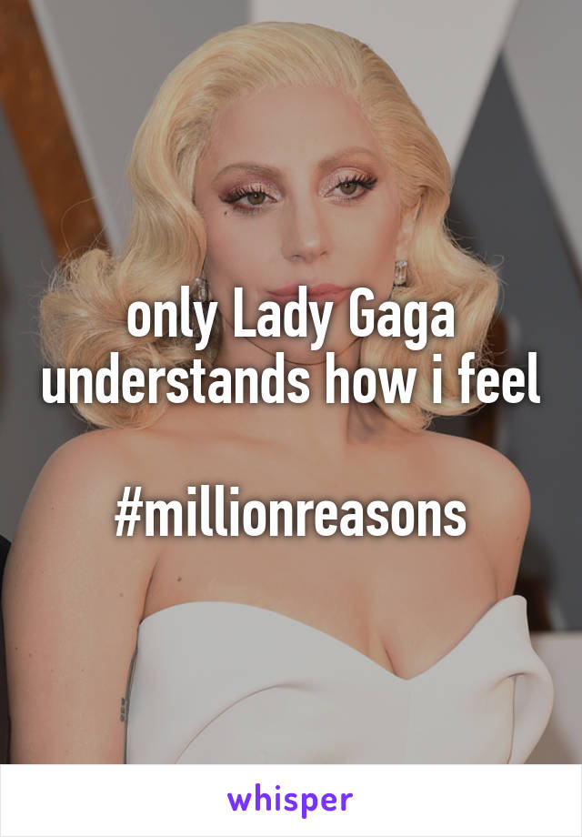 only Lady Gaga understands how i feel

#millionreasons