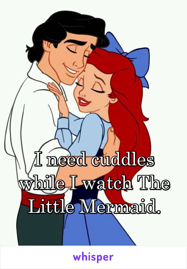 



I need cuddles while I watch The Little Mermaid.