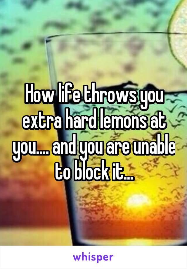 How life throws you extra hard lemons at you.... and you are unable to block it...