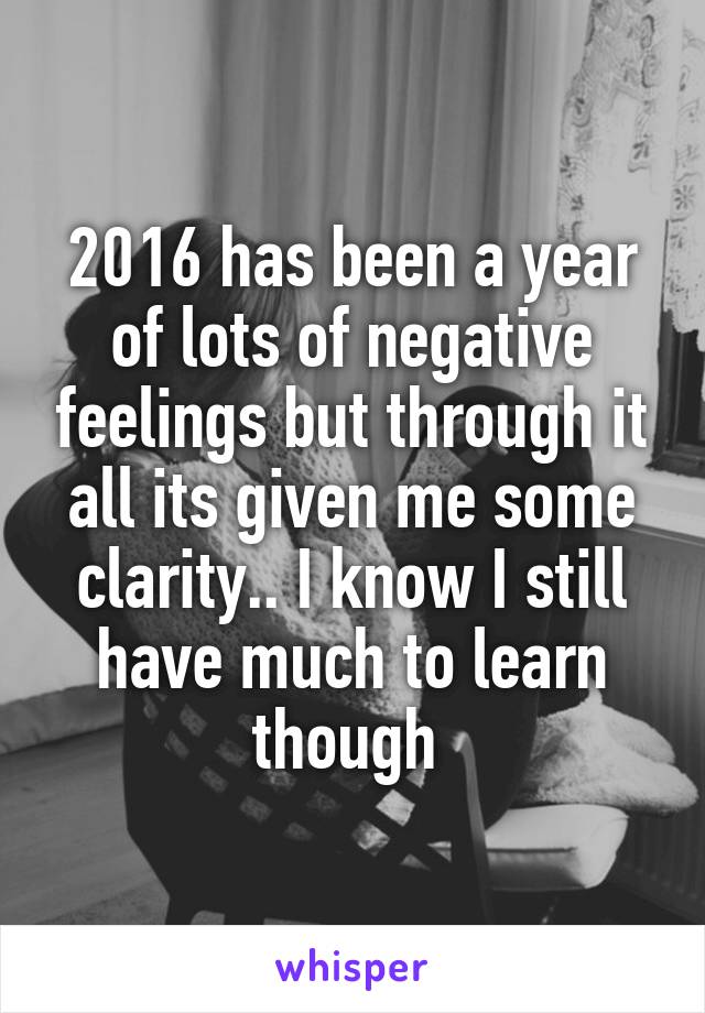 2016 has been a year of lots of negative feelings but through it all its given me some clarity.. I know I still have much to learn though 