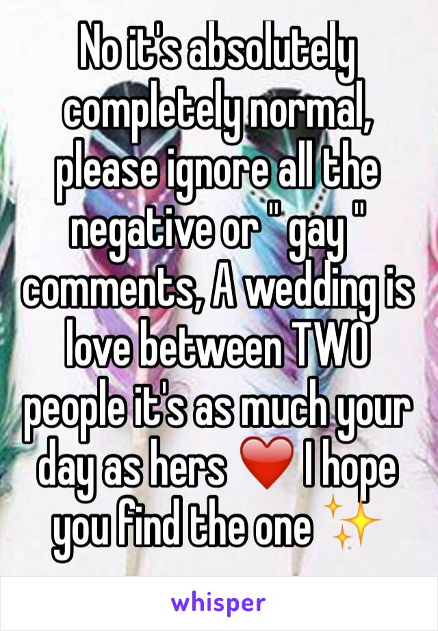 No it's absolutely completely normal, please ignore all the negative or " gay " comments, A wedding is love between TWO people it's as much your day as hers ❤️️ I hope you find the one ✨