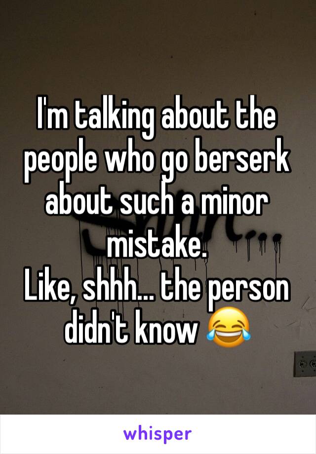 I'm talking about the people who go berserk about such a minor mistake.
Like, shhh... the person didn't know 😂