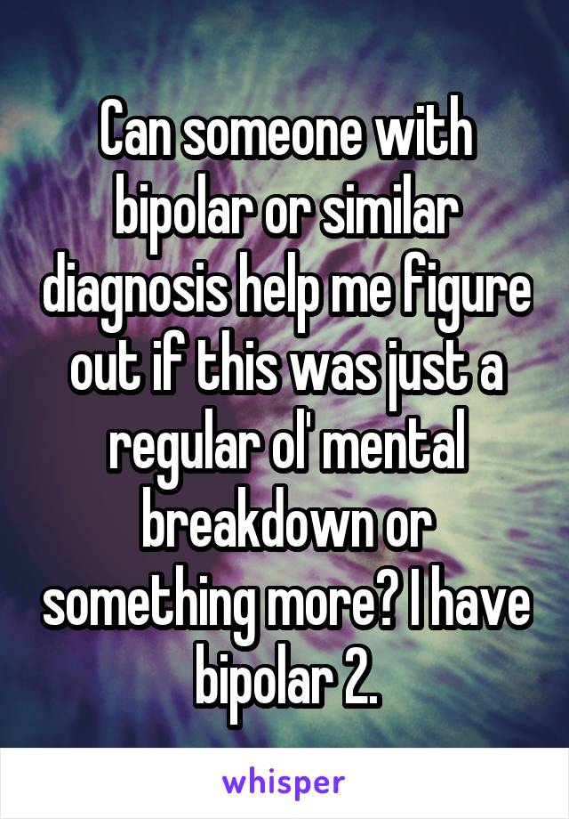 Can someone with bipolar or similar diagnosis help me figure out if this was just a regular ol' mental breakdown or something more? I have bipolar 2.