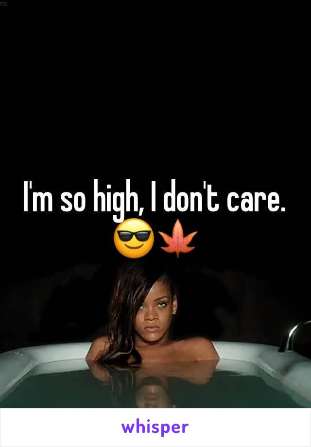 I'm so high, I don't care.
😎🍁