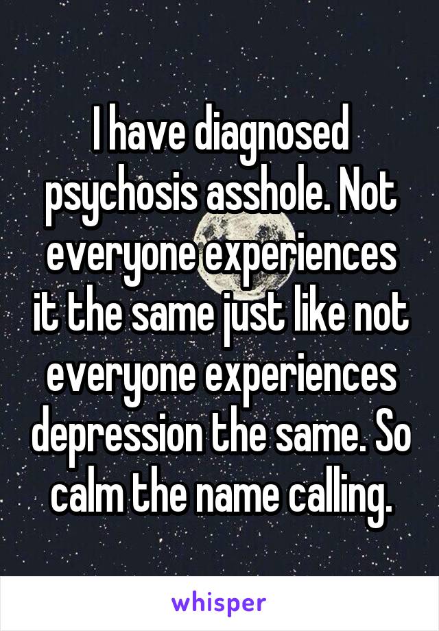 I have diagnosed psychosis asshole. Not everyone experiences it the same just like not everyone experiences depression the same. So calm the name calling.