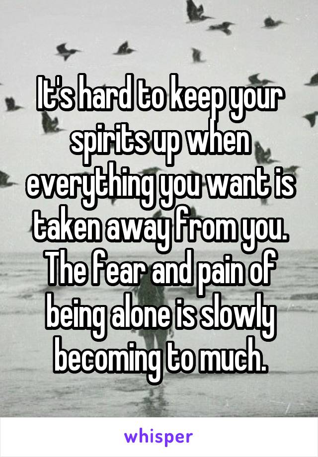 It's hard to keep your spirits up when everything you want is taken away from you. The fear and pain of being alone is slowly becoming to much.