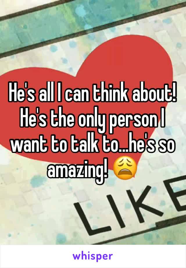 He's all I can think about! He's the only person I want to talk to...he's so amazing! 😩