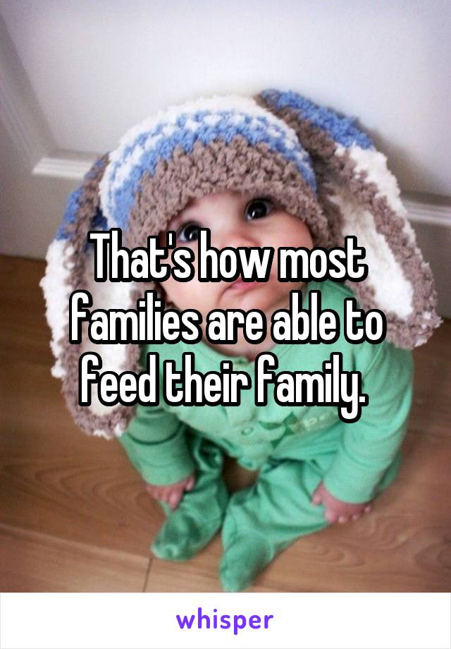 That's how most families are able to feed their family. 