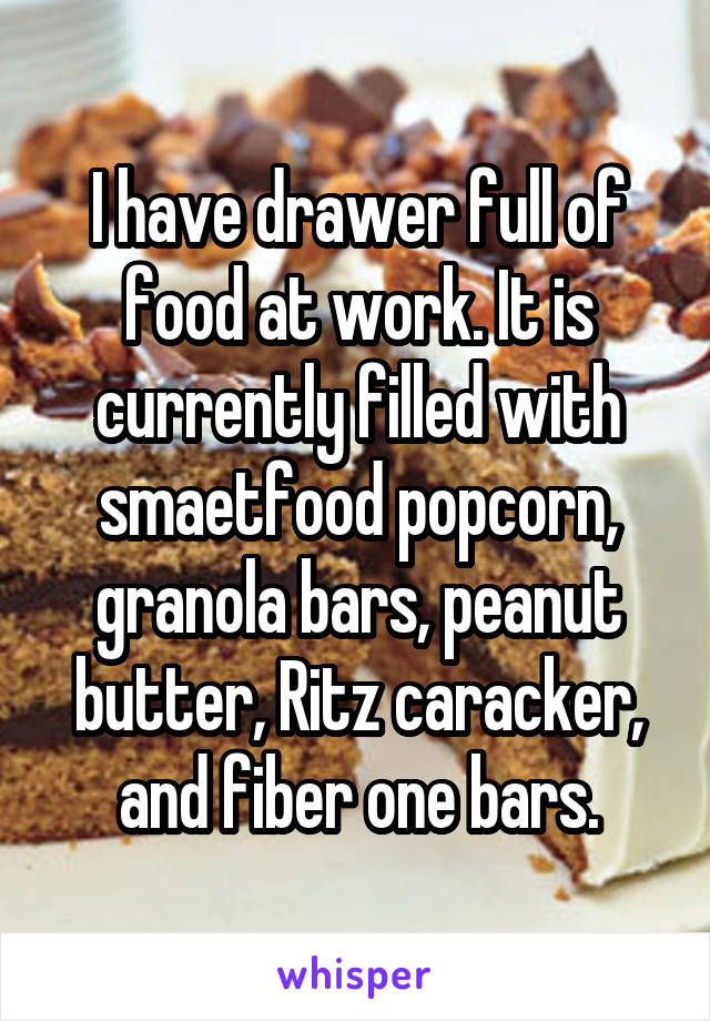 I have drawer full of food at work. It is currently filled with smaetfood popcorn, granola bars, peanut butter, Ritz caracker, and fiber one bars.