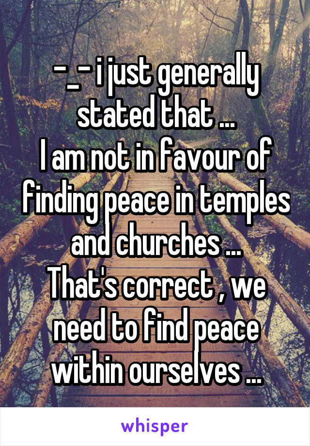 -_- i just generally stated that ...
I am not in favour of finding peace in temples and churches ...
That's correct , we need to find peace within ourselves ...