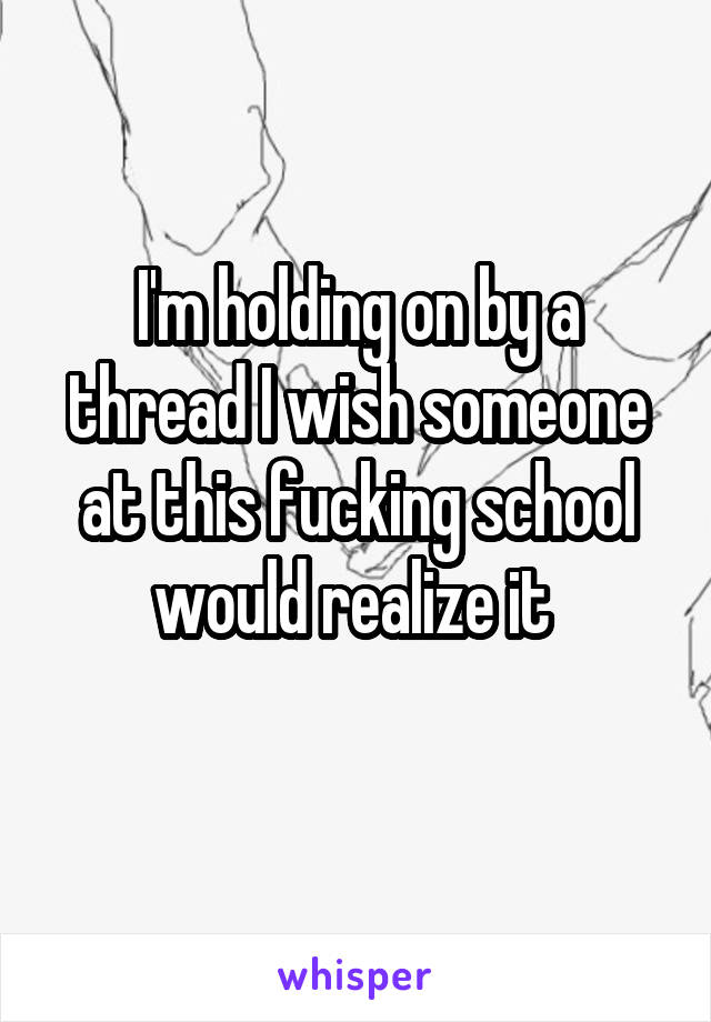 I'm holding on by a thread I wish someone at this fucking school would realize it 
