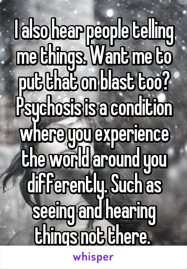 I also hear people telling me things. Want me to put that on blast too? Psychosis is a condition where you experience the world around you differently. Such as seeing and hearing things not there. 