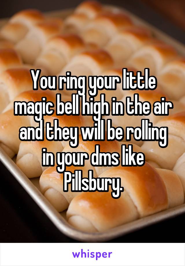 You ring your little magic bell high in the air and they will be rolling in your dms like Pillsbury.