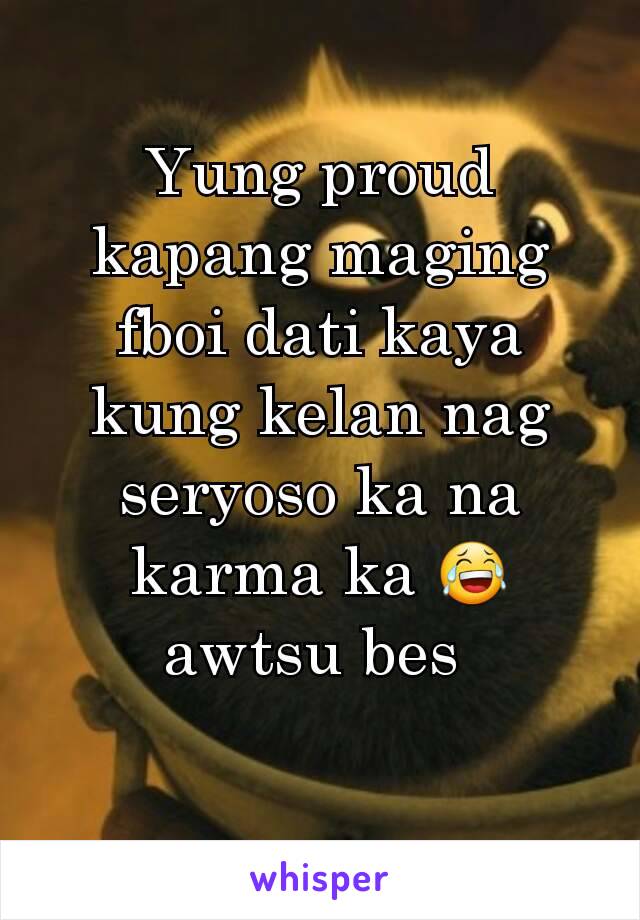 Yung proud kapang maging fboi dati kaya kung kelan nag seryoso ka na karma ka 😂 awtsu bes 