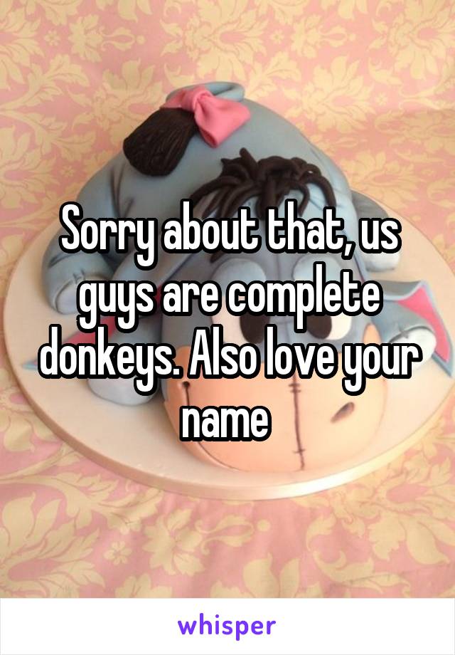 Sorry about that, us guys are complete donkeys. Also love your name 