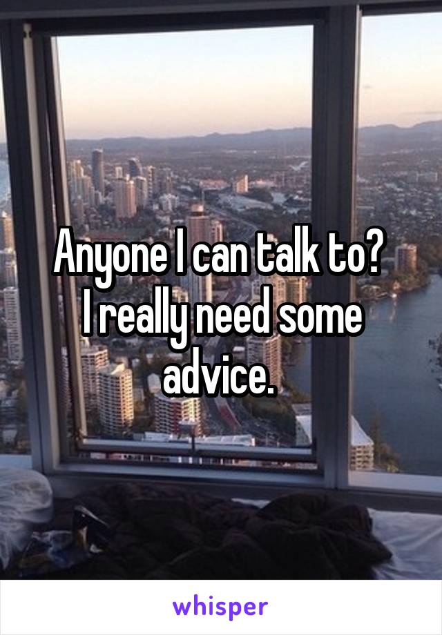 Anyone I can talk to? 
I really need some advice. 