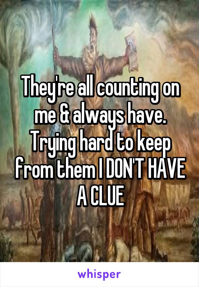 They're all counting on me & always have. Trying hard to keep from them I DON'T HAVE A CLUE