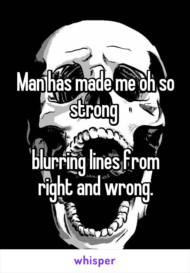 Man has made me oh so strong 

blurring lines from right and wrong.