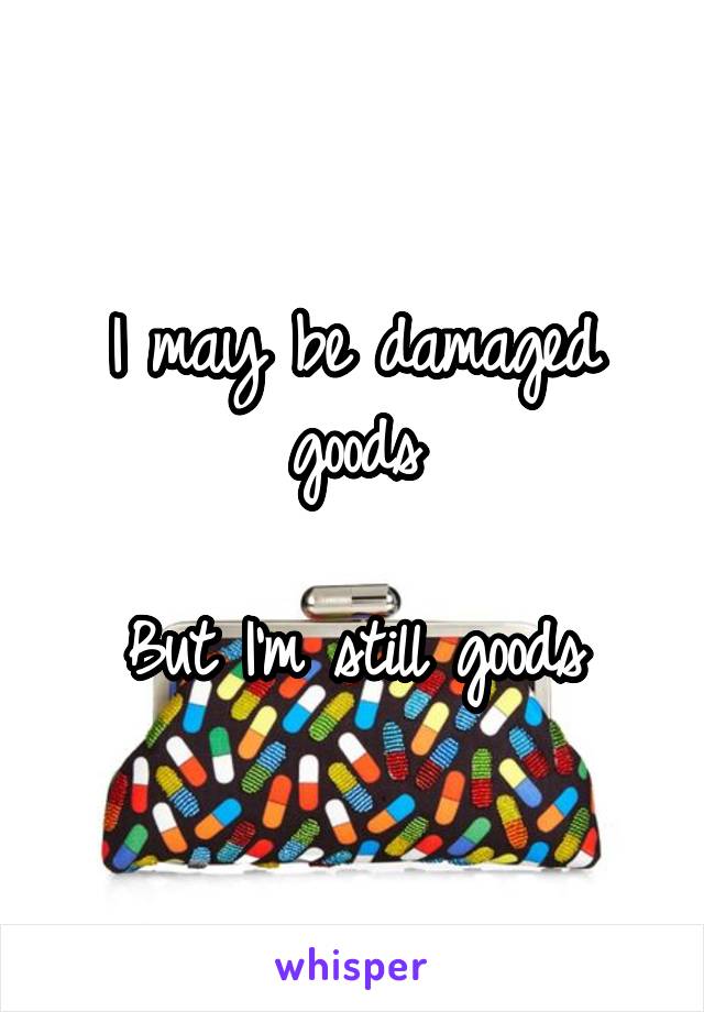 I may be damaged goods

But I'm still goods