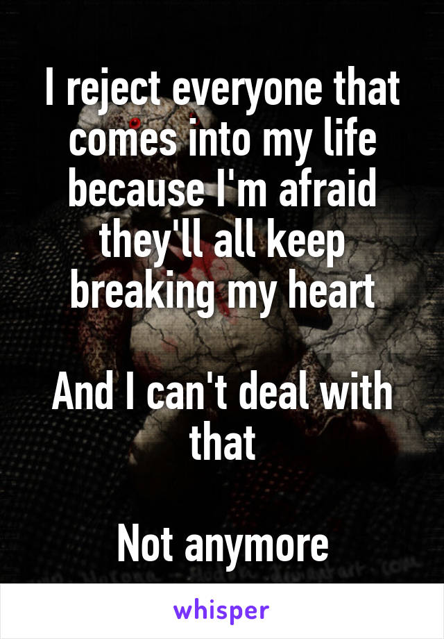 I reject everyone that comes into my life because I'm afraid they'll all keep breaking my heart

And I can't deal with that

Not anymore