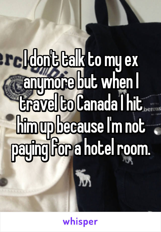 I don't talk to my ex anymore but when I travel to Canada I hit him up because I'm not paying for a hotel room. 