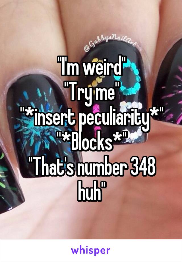 "I'm weird"
"Try me"
"*insert peculiarity*"
"*Blocks*"
"That's number 348 huh"