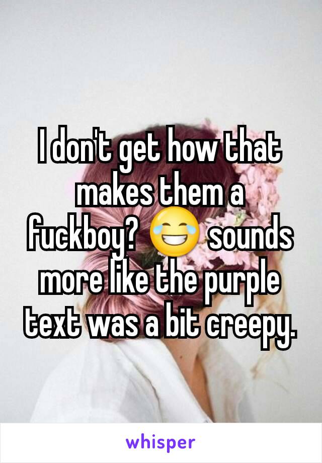 I don't get how that makes them a fuckboy? 😂 sounds more like the purple text was a bit creepy.