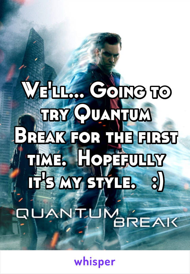 We'll... Going to try Quantum Break for the first time.  Hopefully it's my style.   :)