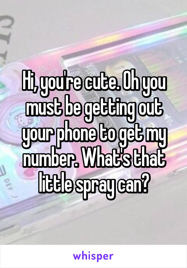 Hi, you're cute. Oh you must be getting out your phone to get my number. What's that little spray can?