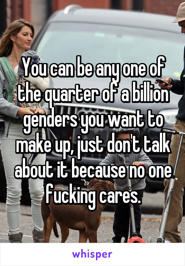 You can be any one of the quarter of a billion genders you want to make up, just don't talk about it because no one fucking cares.