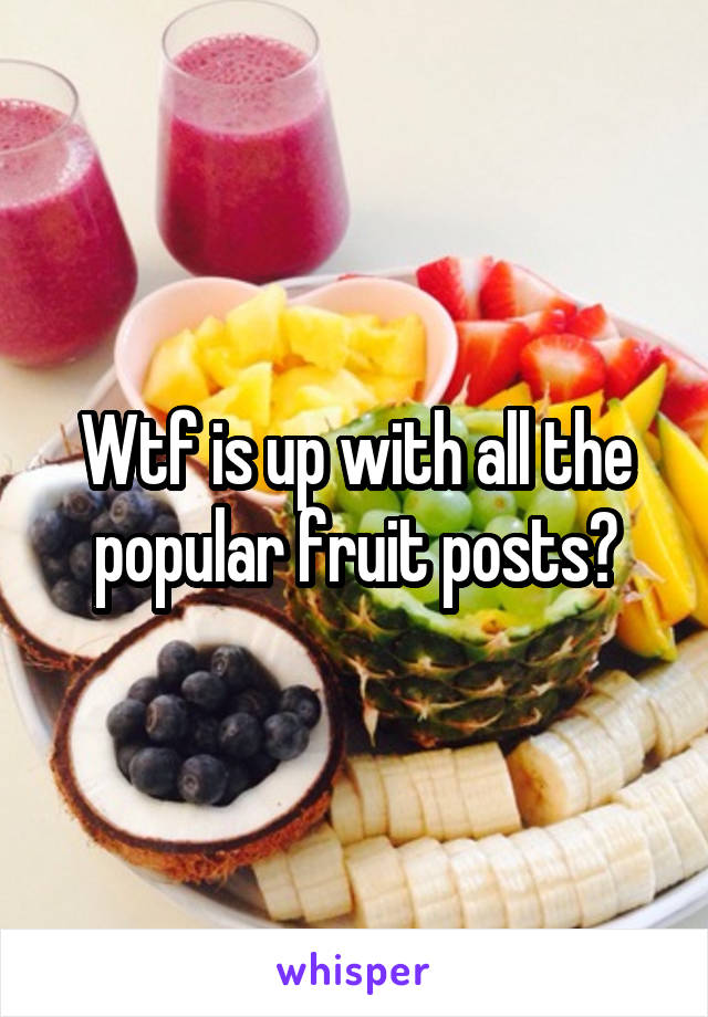 Wtf is up with all the popular fruit posts?