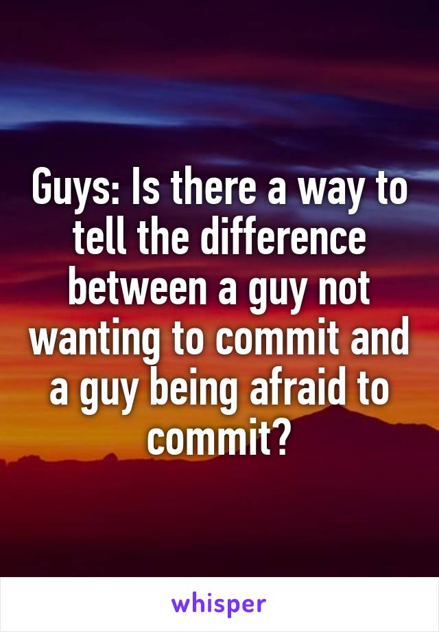 Guys: Is there a way to tell the difference between a guy not wanting to commit and a guy being afraid to commit?