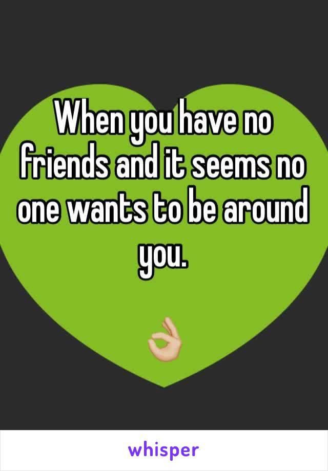 When you have no friends and it seems no one wants to be around you. 

👌🏼