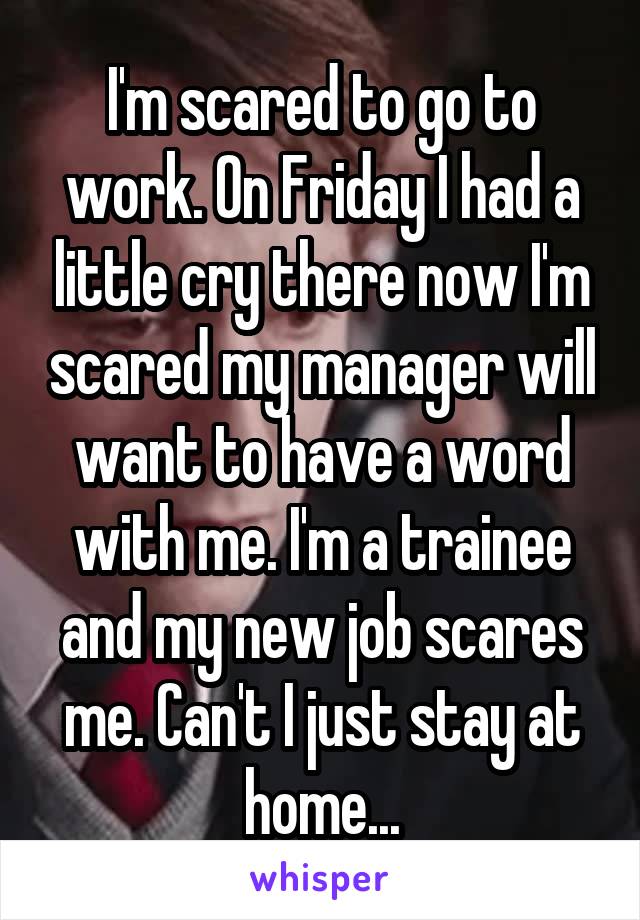 I'm scared to go to work. On Friday I had a little cry there now I'm scared my manager will want to have a word with me. I'm a trainee and my new job scares me. Can't I just stay at home...