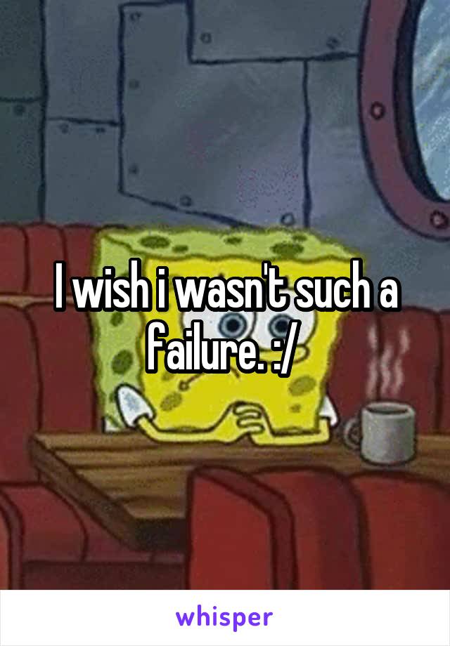 I wish i wasn't such a failure. :/ 