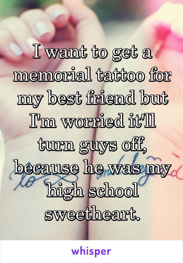 I want to get a memorial tattoo for my best friend but I'm worried it'll turn guys off, because he was my high school sweetheart.