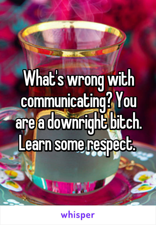 What's wrong with communicating? You are a downright bitch. Learn some respect. 