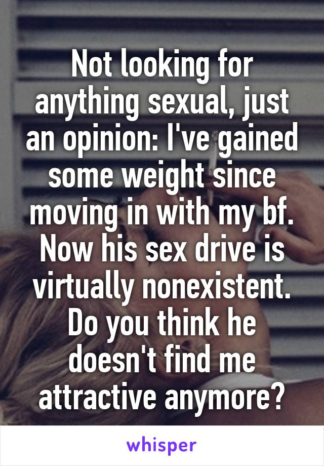 Not looking for anything sexual, just an opinion: I've gained some weight since moving in with my bf. Now his sex drive is virtually nonexistent. Do you think he doesn't find me attractive anymore?