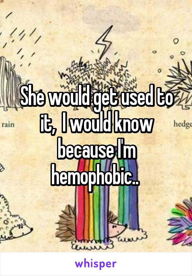 She would get used to it,  I would know because I'm hemophobic.. 