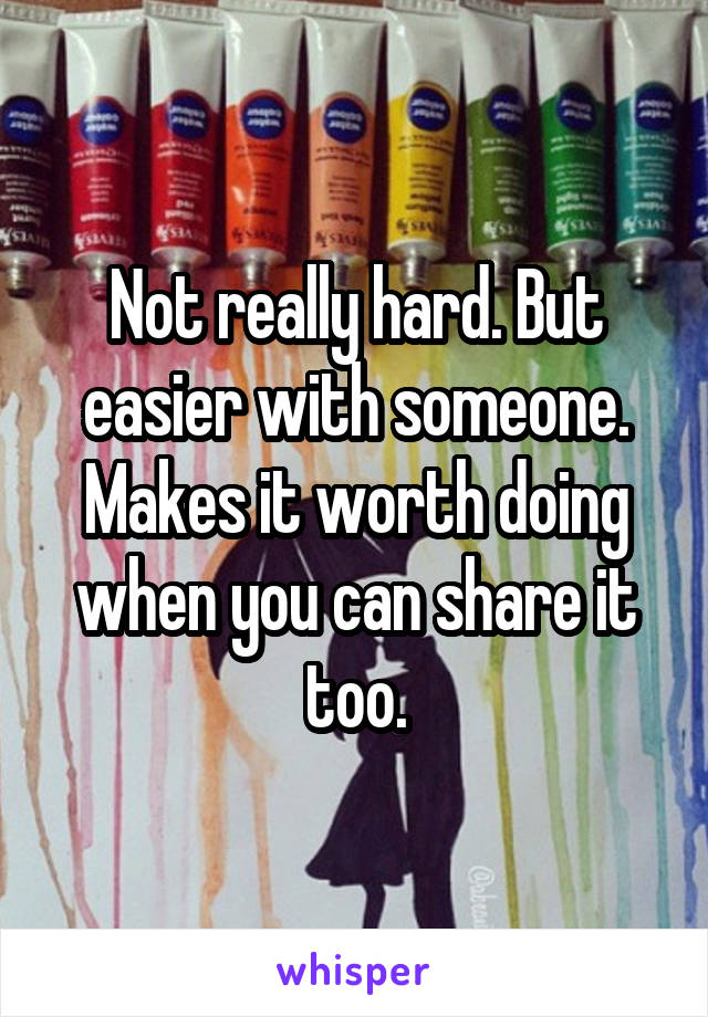 Not really hard. But easier with someone. Makes it worth doing when you can share it too.