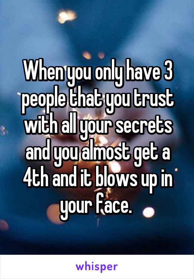 When you only have 3 people that you trust with all your secrets and you almost get a 4th and it blows up in your face. 