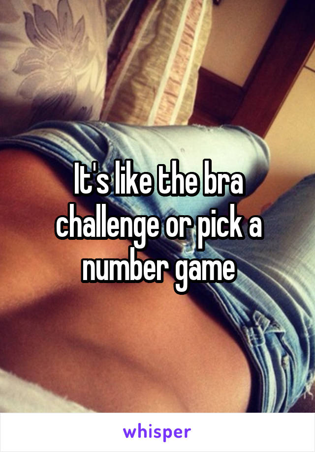 It's like the bra challenge or pick a number game